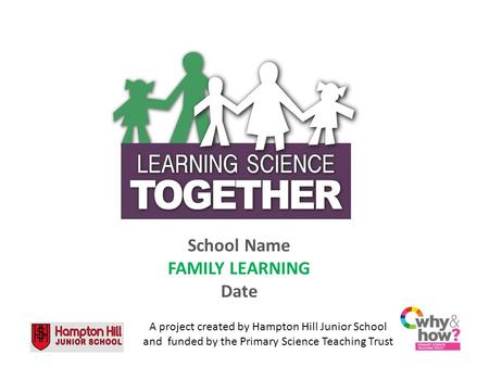 School Name FAMILY LEARNING Date A project created by Hampton Hill Junior School and funded by the Primary Science Teaching Trust.