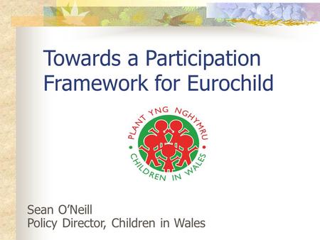 Towards a Participation Framework for Eurochild Sean O’Neill Policy Director, Children in Wales.