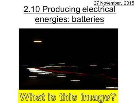 2.10 Producing electrical energies: batteries 27 November, 2015.