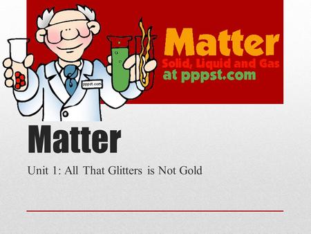 Matter Unit 1: All That Glitters is Not Gold. What is Matter? Amount of stuff that is in an object Anything that has mass and takes up space Made up of.