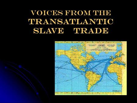 Voices from The Transatlantic Slave Trade Trans-Saharan Slave Trade Between the 10 th – 14 th centuries, African captives were sold in Islamic markets.
