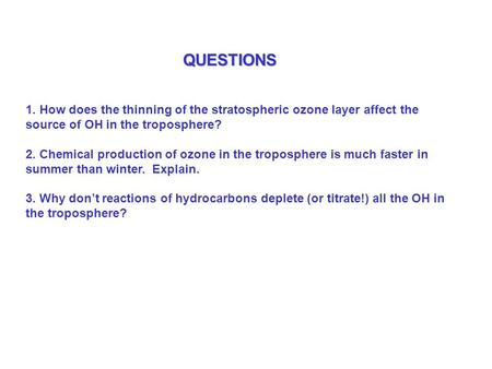 QUESTIONS 1. How does the thinning of the stratospheric ozone layer affect the source of OH in the troposphere? 2. Chemical production of ozone in the.