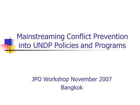 Mainstreaming Conflict Prevention into UNDP Policies and Programs JPO Workshop November 2007 Bangkok.
