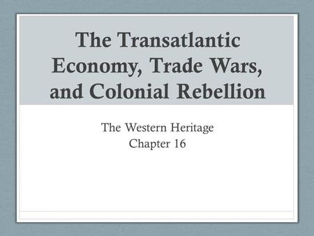 The Transatlantic Economy, Trade Wars, and Colonial Rebellion The Western Heritage Chapter 16.