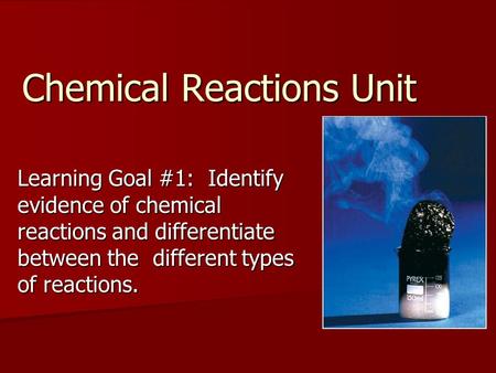 Chemical Reactions Unit Learning Goal #1: Identify evidence of chemical reactions and differentiate between the different types of reactions.