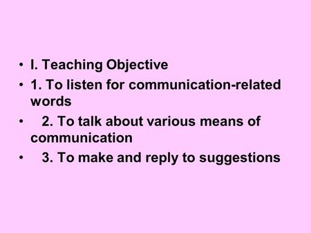 I. Teaching Objective 1. To listen for communication-related words 2. To talk about various means of communication 3. To make and reply to suggestions.