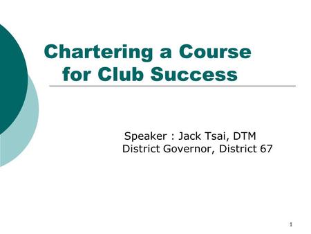 1 Chartering a Course for Club Success Speaker : Jack Tsai, DTM District Governor, District 67.