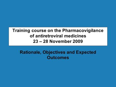 Training course on the Pharmacovigilance of antiretroviral medicines 23 – 28 November 2009 Rationale, Objectives and Expected Outcomes.