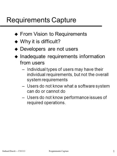 Gerhard Dueck -- CS3013Requirements Capture 1  From Vision to Requirements  Why it is difficult?  Developers are not users  Inadequate requirements.
