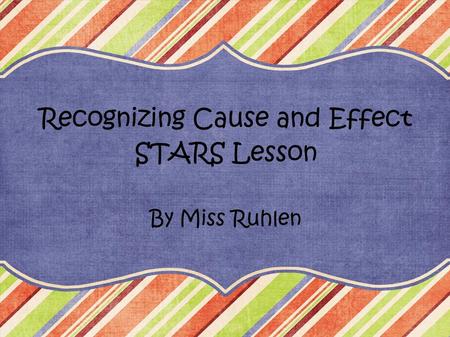 Recognizing Cause and Effect STARS Lesson By Miss Ruhlen.