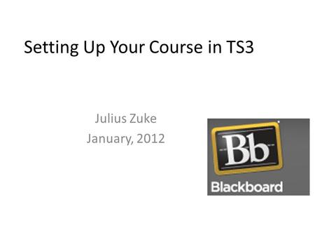 Setting Up Your Course in TS3 Julius Zuke January, 2012.