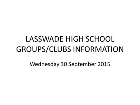 LASSWADE HIGH SCHOOL GROUPS/CLUBS INFORMATION Wednesday 30 September 2015.