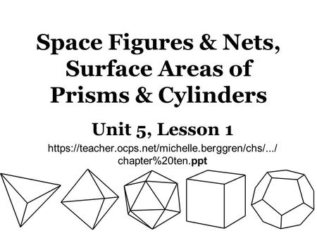 Space Figures & Nets, Surface Areas of Prisms & Cylinders Unit 5, Lesson 1 https://teacher.ocps.net/michelle.berggren/chs/.../ chapter%20ten.ppt.