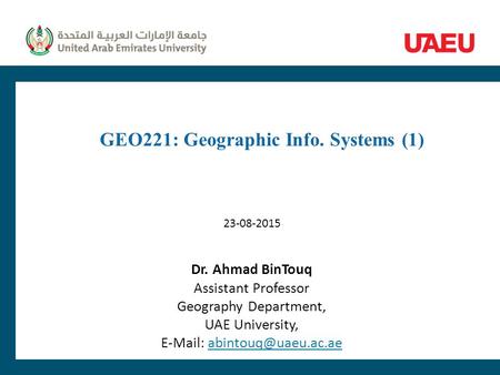 GEO221: Geographic Info. Systems (1) Dr. Ahmad BinTouq Assistant Professor Geography Department, UAE University,   23-08-2015.