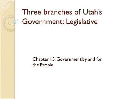 Three branches of Utah’s Government: Legislative Chapter 15: Government by and for the People.