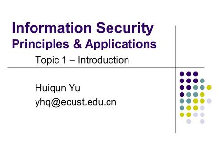 Topic 1 – Introduction Huiqun Yu Information Security Principles & Applications.