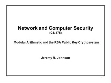 1 Network and Computer Security (CS 475) Modular Arithmetic and the RSA Public Key Cryptosystem Jeremy R. Johnson.