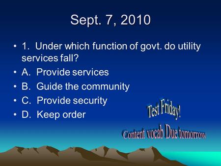 Sept. 7, 2010 1. Under which function of govt. do utility services fall? A. Provide services B. Guide the community C. Provide security D. Keep order.