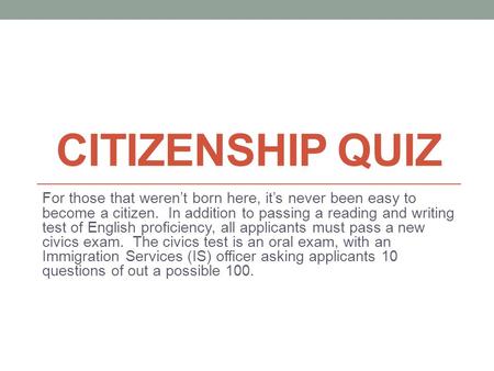 CITIZENSHIP QUIZ For those that weren’t born here, it’s never been easy to become a citizen. In addition to passing a reading and writing test of English.