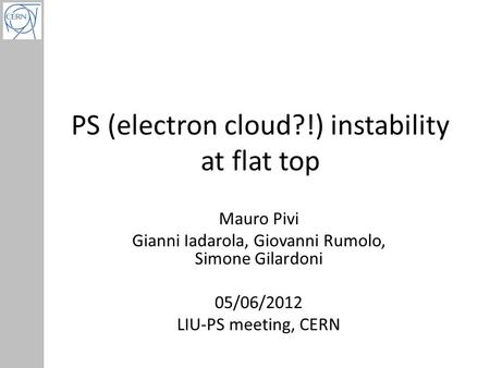 PS (electron cloud?!) instability at flat top Mauro Pivi Gianni Iadarola, Giovanni Rumolo, Simone Gilardoni 05/06/2012 LIU-PS meeting, CERN.