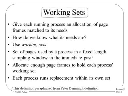 Lecture 11 Page 1 CS 111 Online Working Sets Give each running process an allocation of page frames matched to its needs How do we know what its needs.