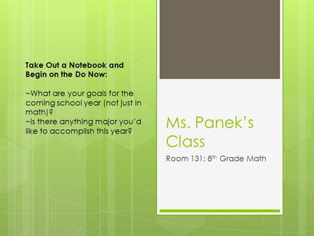 Ms. Panek’s Class Room 131: 8 th Grade Math Take Out a Notebook and Begin on the Do Now: ~What are your goals for the coming school year (not just in math)?