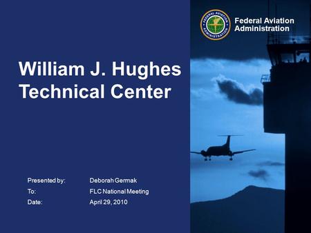 Federal Aviation Administration William J. Hughes Technical Center Presented by: Deborah Germak To:FLC National Meeting Date:April 29, 2010.
