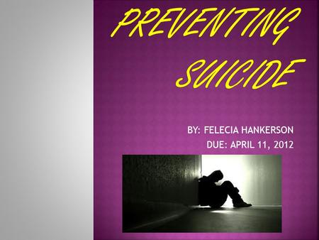 BY: FELECIA HANKERSON DUE: APRIL 11, 2012  A suicidal person may not ask for help, but doesn’t mean that help isn’t wanted.  Most people who commit.
