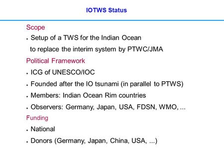 IOTWS Status Scope ● Setup of a TWS for the Indian Ocean to replace the interim system by PTWC/JMA Political Framework ● ICG of UNESCO/IOC ● Founded after.
