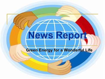 Green Energy for a Wonderful Life News Report. (1) On 11 March 2011, Japan had a big earthquake and tsunami, leading to nuclear emission in Fukushima.