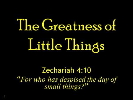 1 The Greatness of Little Things Zechariah 4:10 “ For who has despised the day of small things? ”