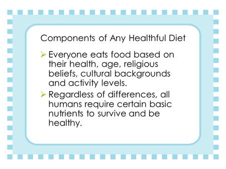 Components of Any Healthful Diet  Everyone eats food based on their health, age, religious beliefs, cultural backgrounds and activity levels.  Regardless.