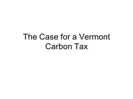 The Case for a Vermont Carbon Tax. Rationale Simplification –Replace existing energy taxes with a single tax on carbon content of fuels. Behavioral Change.