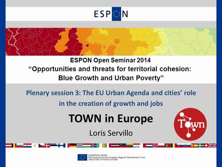 Plenary session 3: The EU Urban Agenda and cities’ role in the creation of growth and jobs TOWN in Europe Loris Servillo ESPON Open Seminar 2014 “Opportunities.