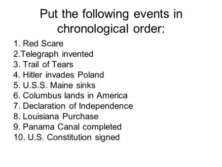 Put the following events in chronological order: 1. Red Scare 2.Telegraph invented 3. Trail of Tears 4. Hitler invades Poland 5. U.S.S. Maine sinks 6.