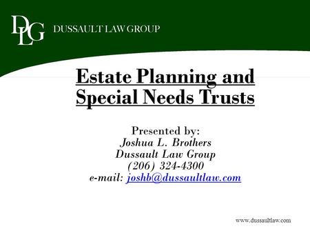 Estate Planning and Special Needs Trusts Presented by: Joshua L. Brothers Dussault Law Group (206) 324-4300