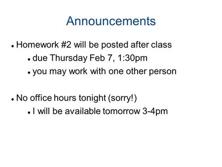 Announcements Homework #2 will be posted after class due Thursday Feb 7, 1:30pm you may work with one other person No office hours tonight (sorry!) I will.