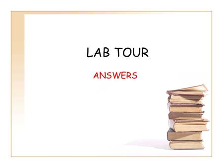 LAB TOUR ANSWERS. QUESTION 1– Where do you put your books, purses, jackets,bags,etc., when you enter the lab? ANSWER – Leave behind in classroom or as.
