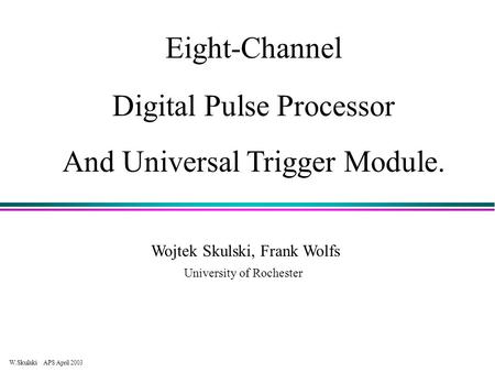 W.Skulski APS April/2003 Eight-Channel Digital Pulse Processor And Universal Trigger Module. Wojtek Skulski, Frank Wolfs University of Rochester.