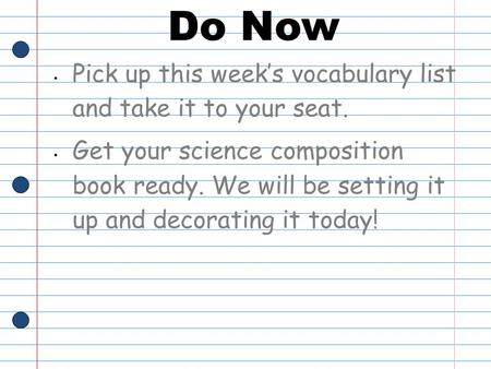Do Now Pick up this week’s vocabulary list and take it to your seat. Get your science composition book ready. We will be setting it up and decorating it.