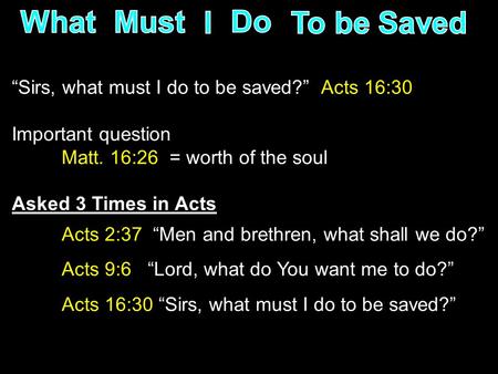“Sirs, what must I do to be saved?” Acts 16:30 Important question Matt. 16:26 = worth of the soul Asked 3 Times in Acts Acts 2:37 “Men and brethren, what.