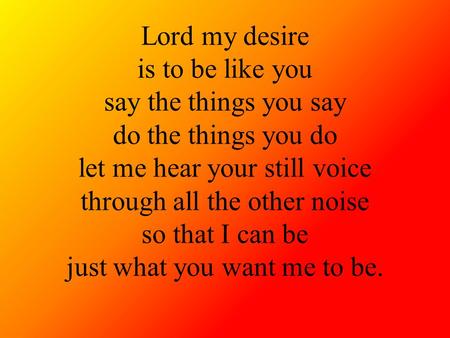 Lord my desire is to be like you say the things you say do the things you do let me hear your still voice through all the other noise so that I can be.