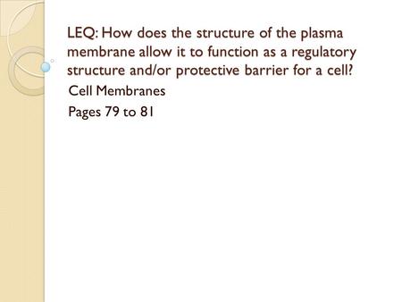 LEQ: How does the structure of the plasma membrane allow it to function as a regulatory structure and/or protective barrier for a cell? Cell Membranes.