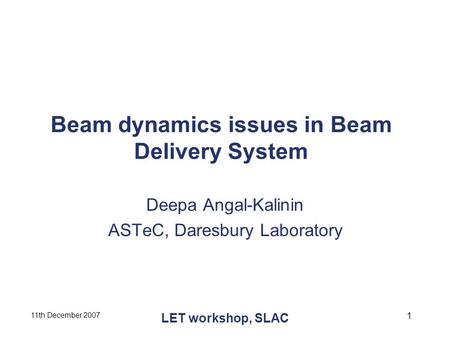 11th December 2007 LET workshop, SLAC 1 Beam dynamics issues in Beam Delivery System Deepa Angal-Kalinin ASTeC, Daresbury Laboratory.