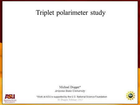 M. Dugger, February 2012 1 Triplet polarimeter study Michael Dugger* Arizona State University *Work at ASU is supported by the U.S. National Science Foundation.