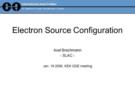 Electron Source Configuration Axel Brachmann - SLAC - Jan. 19 2006, KEK GDE meeting International Linear Collider at Stanford Linear Accelerator Center.
