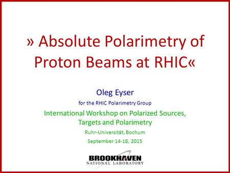 » Absolute Polarimetry of Proton Beams at RHIC« Oleg Eyser for the RHIC Polarimetry Group International Workshop on Polarized Sources, Targets and Polarimetry.