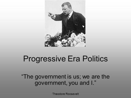 Progressive Era Politics “The government is us; we are the government, you and I.” Theodore Roosevelt.