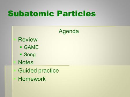 Subatomic Particles Agenda   Review   GAME   Song   Notes   Guided practice   Homework.
