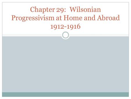 Chapter 29: Wilsonian Progressivism at Home and Abroad 1912-1916.